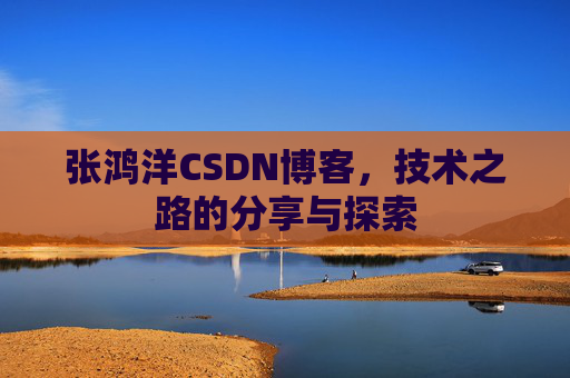 张鸿洋CSDN博客，技术之路的分享与探索