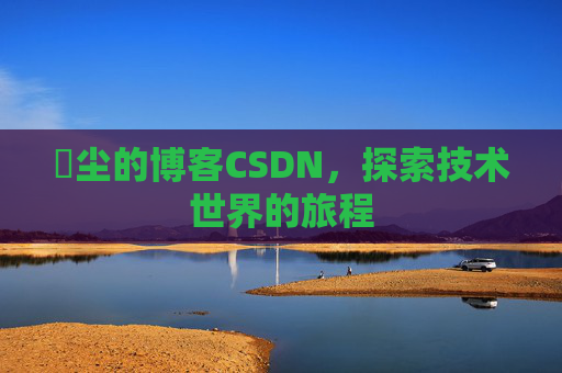 玦尘的博客CSDN，探索技术世界的旅程